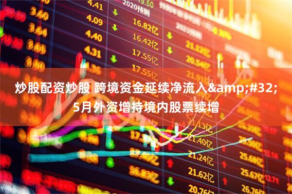 炒股配资炒股 跨境资金延续净流入&#32;5月外资增持境内股票续增
