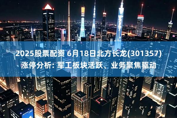 2025股票配资 6月18日北方长龙(301357)涨停分析: 军工板块活跃、业务聚焦驱动