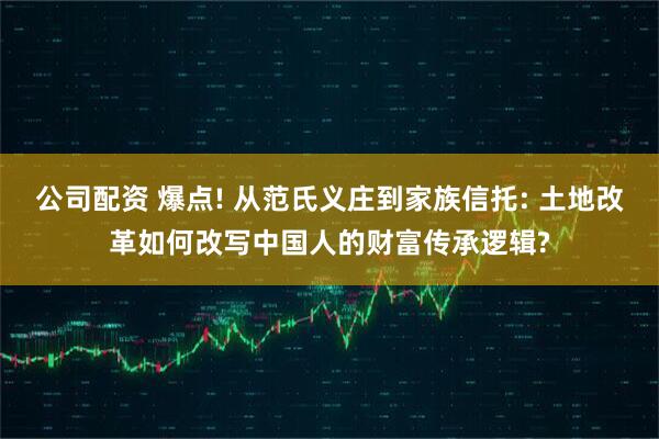 公司配资 爆点! 从范氏义庄到家族信托: 土地改革如何改写中国人的财富传承逻辑?