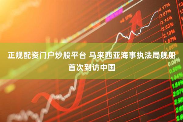 正规配资门户炒股平台 马来西亚海事执法局舰船首次到访中国