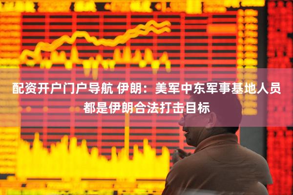 配资开户门户导航 伊朗：美军中东军事基地人员都是伊朗合法打击目标