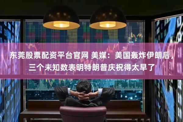 东莞股票配资平台官网 美媒：美国轰炸伊朗后，三个未知数表明特朗普庆祝得太早了