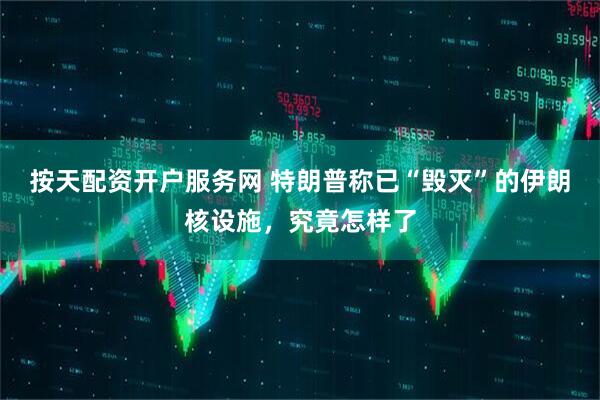 按天配资开户服务网 特朗普称已“毁灭”的伊朗核设施，究竟怎样了