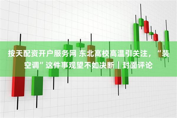 按天配资开户服务网 东北高校高温引关注，“装空调”这件事观望不如决断｜封面评论