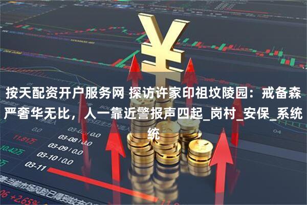 按天配资开户服务网 探访许家印祖坟陵园：戒备森严奢华无比，人一靠近警报声四起_岗村_安保_系统