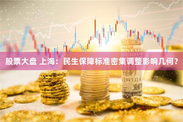 股票大盘 上海：民生保障标准密集调整影响几何？