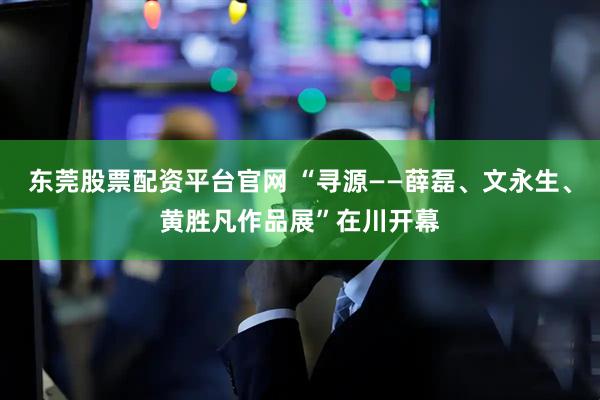 东莞股票配资平台官网 “寻源——薛磊、文永生、黄胜凡作品展”在川开幕