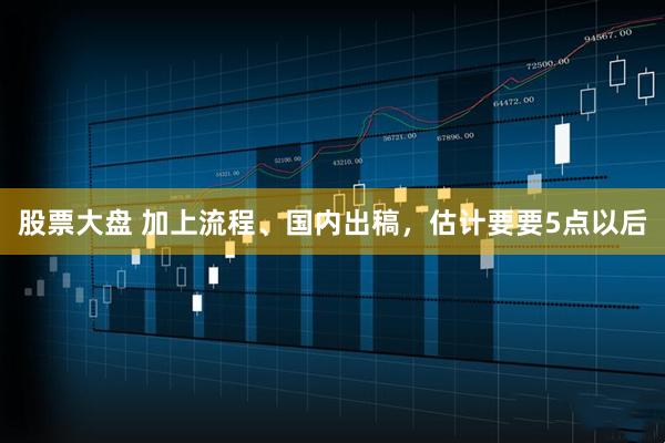 股票大盘 加上流程、国内出稿，估计要要5点以后