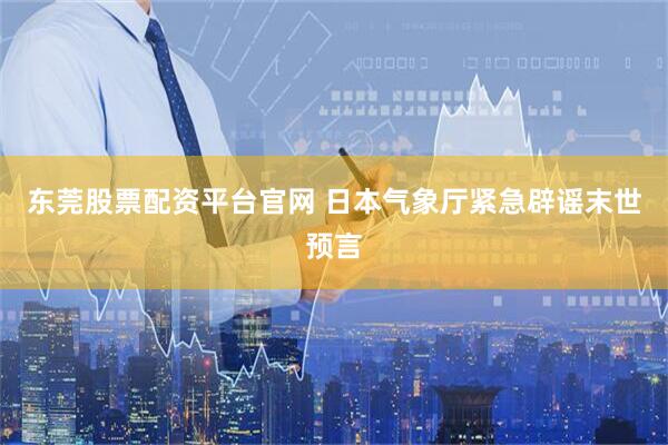 东莞股票配资平台官网 日本气象厅紧急辟谣末世预言
