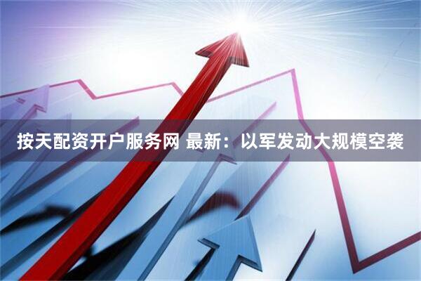 按天配资开户服务网 最新：以军发动大规模空袭