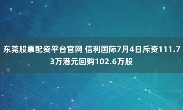 东莞股票配资平台官网 信利国际7月4日斥资111.73万港元回购102.6万股