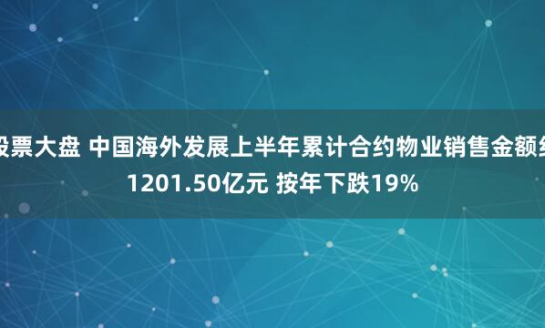 股票大盘 中国海外发展上半年累计合约物业销售金额约1201.50亿元 按年下跌19%
