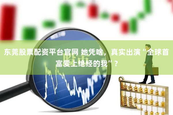 东莞股票配资平台官网 她凭啥，真实出演“全球首富爱上绝经的我”？