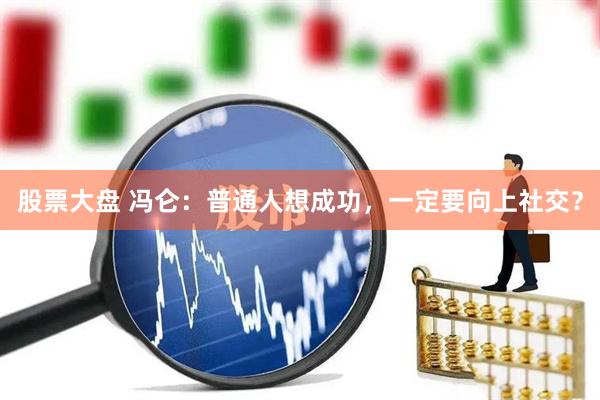 股票大盘 冯仑：普通人想成功，一定要向上社交？