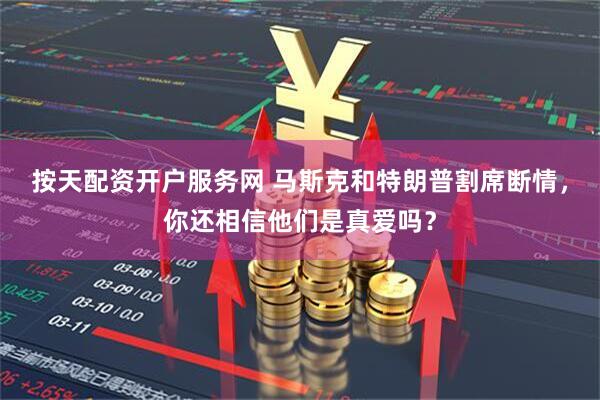 按天配资开户服务网 马斯克和特朗普割席断情，你还相信他们是真爱吗？