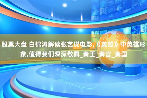 股票大盘 白锦涛解读张艺谋电影,《英雄》中英雄形象,值得我们深深敬佩_秦王_秦宫_秦国