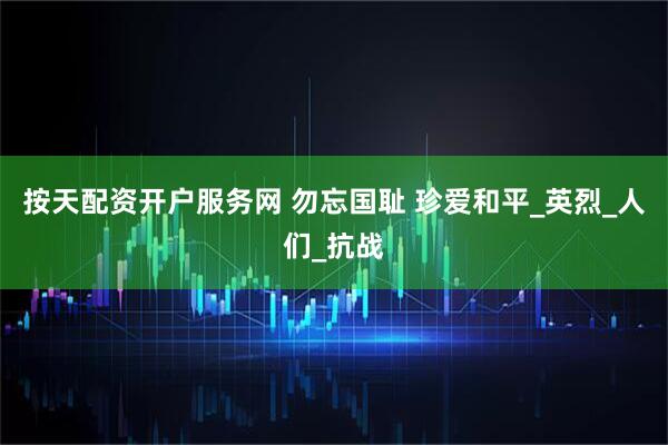 按天配资开户服务网 勿忘国耻 珍爱和平_英烈_人们_抗战