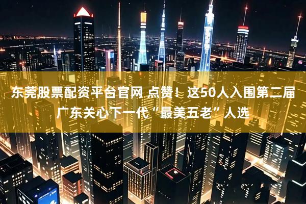 东莞股票配资平台官网 点赞！这50人入围第二届广东关心下一代“最美五老”人选