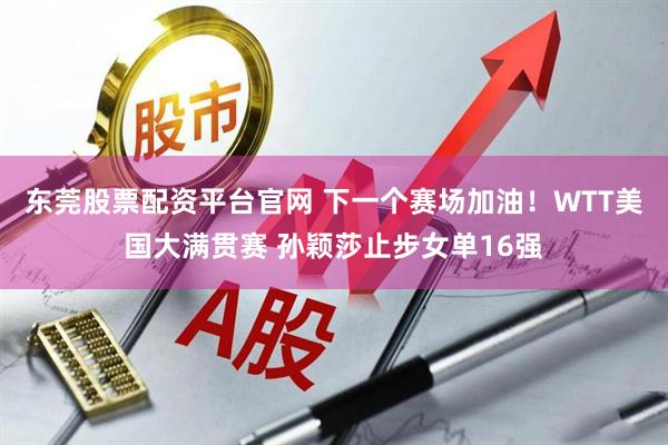 东莞股票配资平台官网 下一个赛场加油！WTT美国大满贯赛 孙颖莎止步女单16强