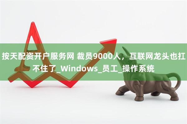 按天配资开户服务网 裁员9000人，互联网龙头也扛不住了_Windows_员工_操作系统