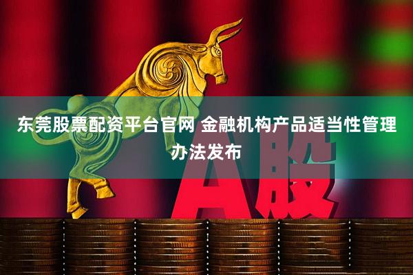 东莞股票配资平台官网 金融机构产品适当性管理办法发布