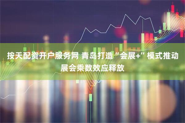 按天配资开户服务网 青岛打造“会展+”模式推动展会乘数效应释放