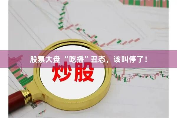 股票大盘 “吃播”丑态，该叫停了！