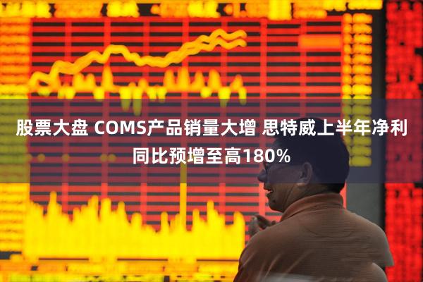 股票大盘 COMS产品销量大增 思特威上半年净利同比预增至高180%