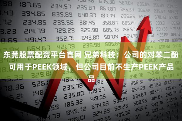 东莞股票配资平台官网 兄弟科技：公司的对苯二酚可用于PEEK领域，但公司目前不生产PEEK产品