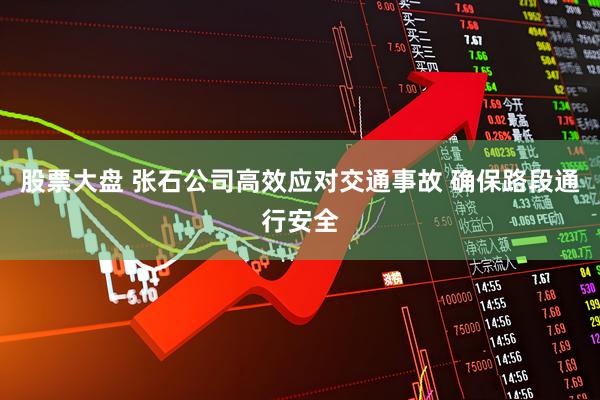 股票大盘 张石公司高效应对交通事故 确保路段通行安全