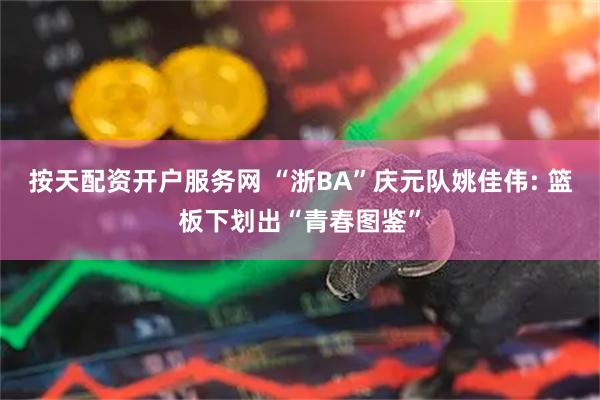 按天配资开户服务网 “浙BA”庆元队姚佳伟: 篮板下划出“青春图鉴”