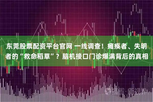 东莞股票配资平台官网 一线调查！瘫痪者、失明者的“救命稻草”？脑机接口门诊爆满背后的真相