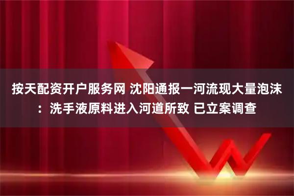 按天配资开户服务网 沈阳通报一河流现大量泡沫：洗手液原料进入河道所致 已立案调查