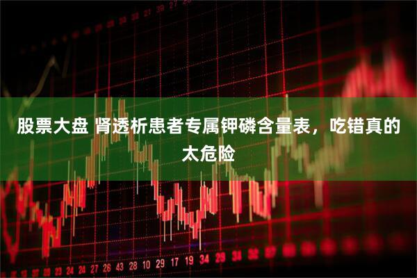 股票大盘 肾透析患者专属钾磷含量表，吃错真的太危险
