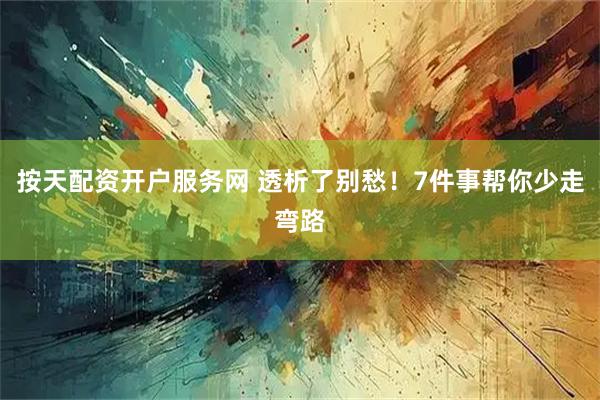 按天配资开户服务网 透析了别愁！7件事帮你少走弯路
