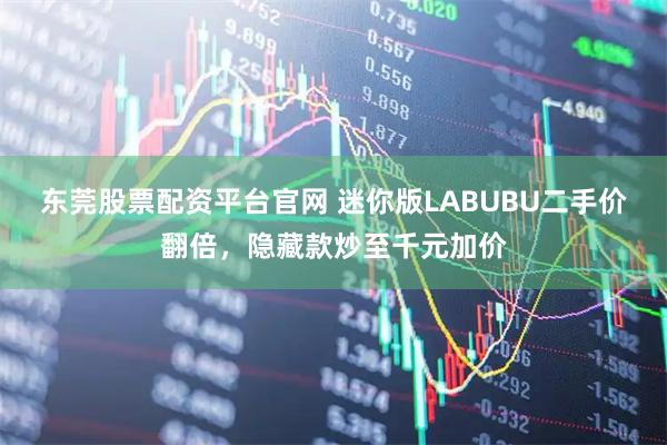 东莞股票配资平台官网 迷你版LABUBU二手价翻倍，隐藏款炒至千元加价