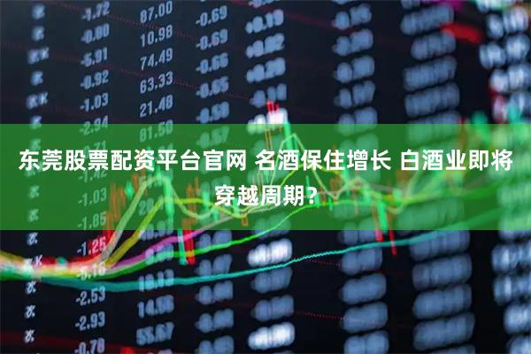 东莞股票配资平台官网 名酒保住增长 白酒业即将穿越周期？