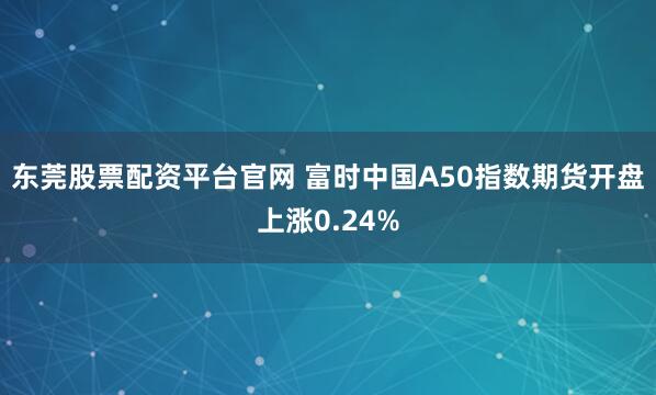 东莞股票配资平台官网 富时中国A50指数期货开盘上涨0.24%