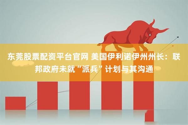 东莞股票配资平台官网 美国伊利诺伊州州长：联邦政府未就“派兵”计划与其沟通