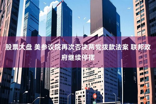 股票大盘 美参议院再次否决两党拨款法案 联邦政府继续停摆