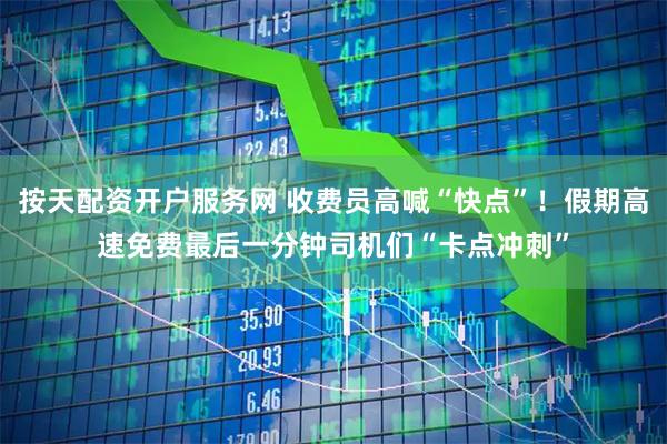 按天配资开户服务网 收费员高喊“快点”！假期高速免费最后一分钟司机们“卡点冲刺”