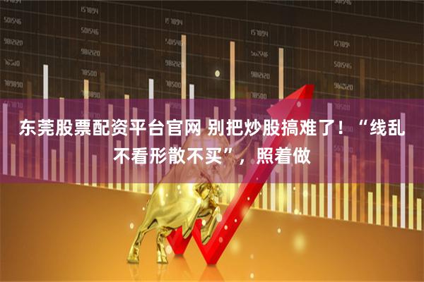 东莞股票配资平台官网 别把炒股搞难了!“线乱不看形散不买”,照着做