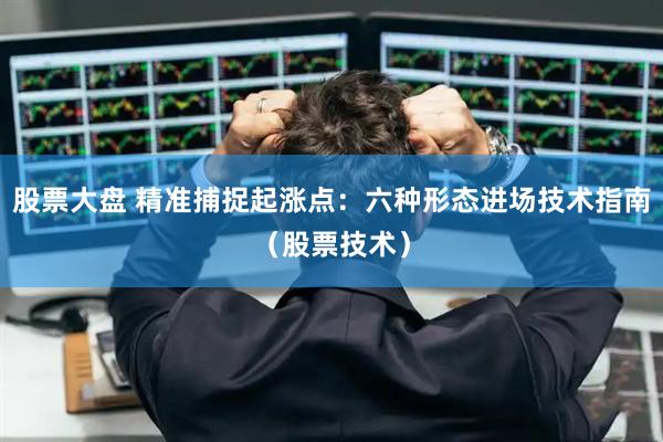 股票大盘 精准捕捉起涨点:六种形态进场技术指南(股票技术)