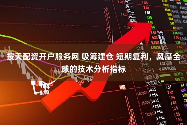 按天配资开户服务网 吸筹建仓 短期复利,风靡全球的技术分析指标