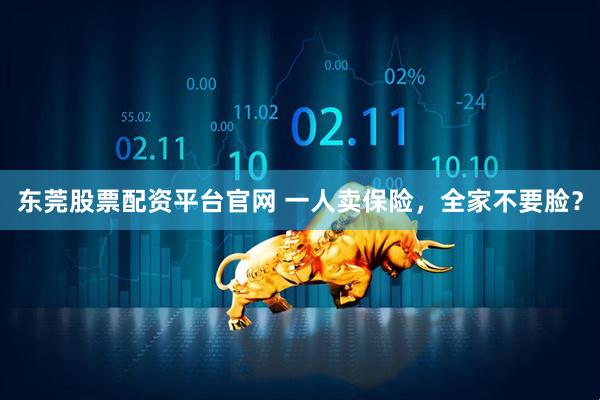 东莞股票配资平台官网 一人卖保险,全家不要脸?