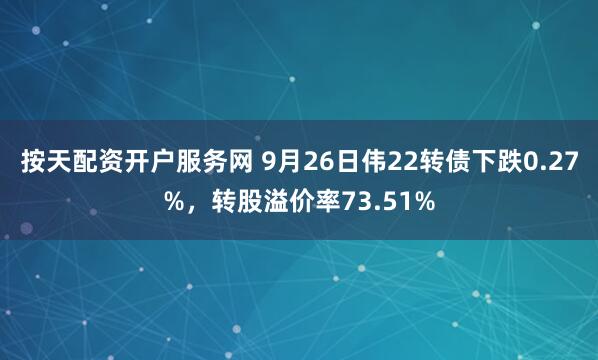 按天配资开户服务网 9月26日伟22转债下跌0.27%，转股溢价率73.51%
