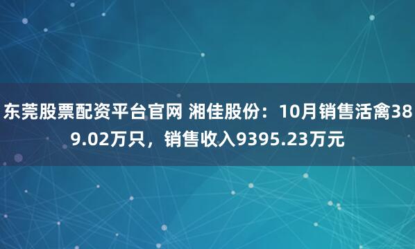 东莞股票配资平台官网 湘佳股份：10月销售活禽389.02万只，销售收入9395.23万元