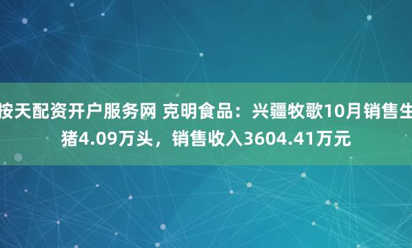 按天配资开户服务网 克明食品:兴疆牧歌10月销售生猪4.09万头,销售收入3604.41万元