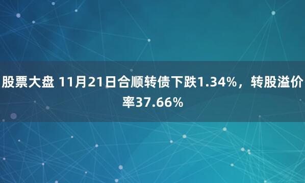 股票大盘 11月21日合顺转债下跌1.34%，转股溢价率37.66%