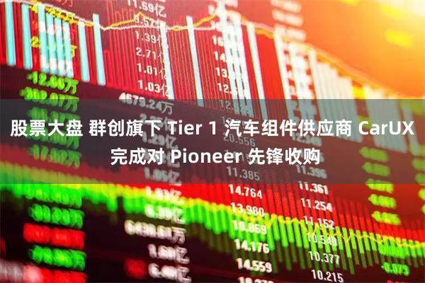 股票大盘 群创旗下 Tier 1 汽车组件供应商 CarUX 完成对 Pioneer 先锋收购